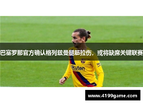 巴塞罗那官方确认格列兹曼腿筋拉伤，或将缺席关键联赛