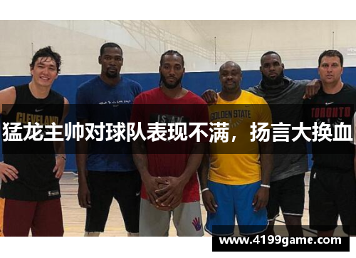 猛龙主帅对球队表现不满，扬言大换血