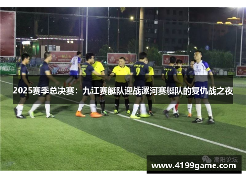 2025赛季总决赛：九江赛艇队迎战漯河赛艇队的复仇战之夜