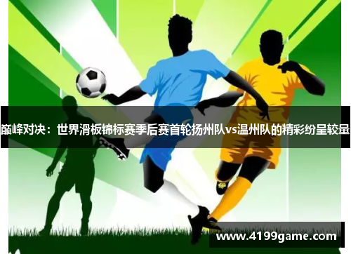 巅峰对决：世界滑板锦标赛季后赛首轮扬州队vs温州队的精彩纷呈较量