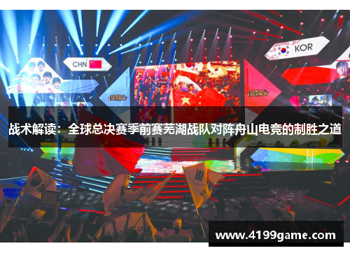 战术解读：全球总决赛季前赛芜湖战队对阵舟山电竞的制胜之道