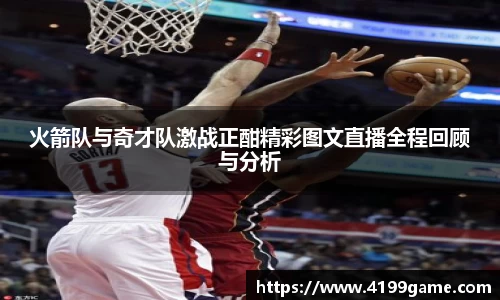 火箭队与奇才队激战正酣精彩图文直播全程回顾与分析