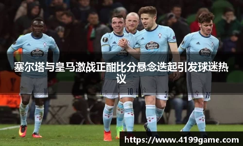 塞尔塔与皇马激战正酣比分悬念迭起引发球迷热议